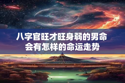八字官旺才旺身弱的男命 会有怎样的命运走势