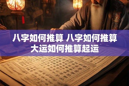 八字如何推算 八字如何推算大运如何推算起运