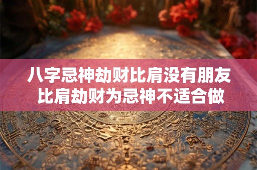 八字忌神劫财比肩没有朋友 比肩劫财为忌神不适合做生意