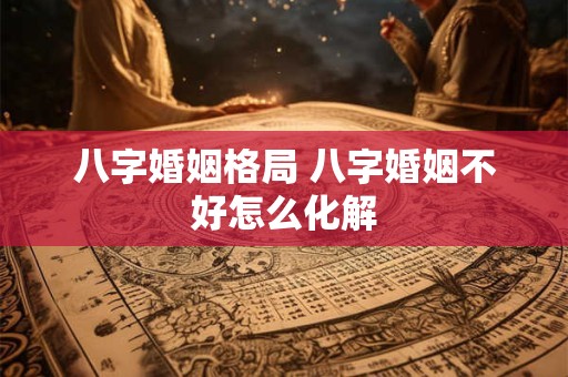 八字婚姻格局 八字婚姻不好怎么化解