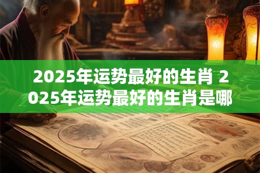 2025年运势最好的生肖 2025年运势最好的生肖是哪几位