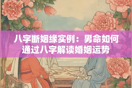 八字断姻缘实例：男命如何通过八字解读婚姻运势