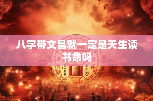 八字带文昌就一定是天生读书命吗