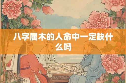 八字属木的人命中一定缺什么吗