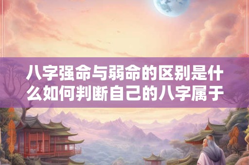 八字强命与弱命的区别是什么如何判断自己的八字属于强命还是弱命