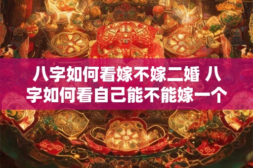 八字如何看嫁不嫁二婚 八字如何看自己能不能嫁一个二婚