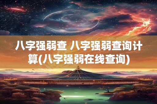 八字强弱查 八字强弱查询计算(八字强弱在线查询)