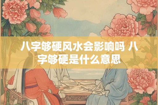 八字够硬风水会影响吗 八字够硬是什么意思