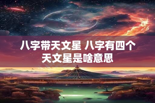 八字带天文星 八字有四个天文星是啥意思