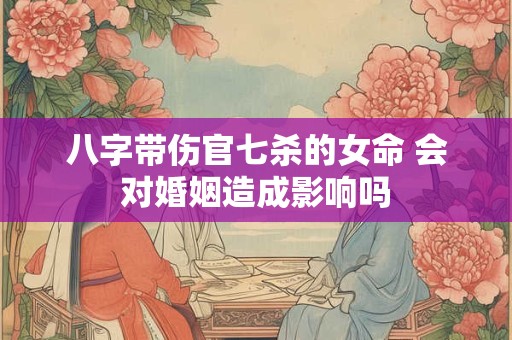 八字带伤官七杀的女命 会对婚姻造成影响吗