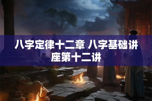 八字定律十二章 八字基础讲座第十二讲
