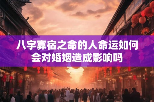 八字寡宿之命的人命运如何会对婚姻造成影响吗