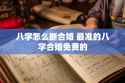 八字怎么断合婚 最准的八字合婚免费的