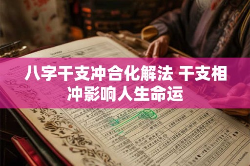 八字干支冲合化解法 干支相冲影响人生命运