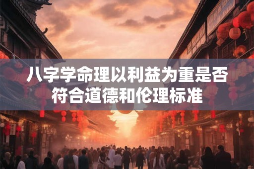 八字学命理以利益为重是否符合道德和伦理标准