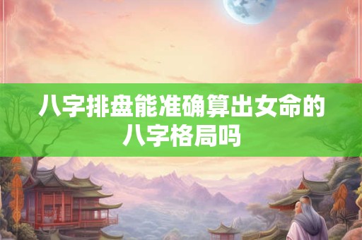 八字排盘能准确算出女命的八字格局吗