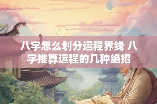 八字怎么划分运程界线 八字推算运程的几种绝招
