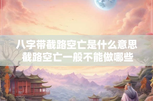 八字带截路空亡是什么意思 截路空亡一般不能做哪些事情