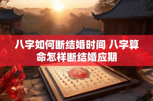 八字如何断结婚时间 八字算命怎样断结婚应期