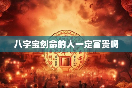 八字宝剑命的人一定富贵吗