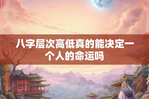 八字层次高低真的能决定一个人的命运吗