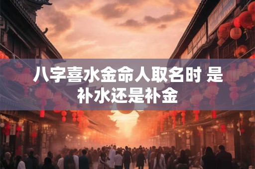 八字喜水金命人取名时 是补水还是补金
