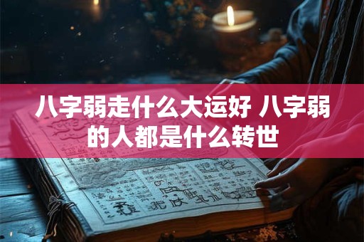八字弱走什么大运好 八字弱的人都是什么转世