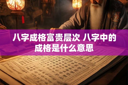 八字成格富贵层次 八字中的成格是什么意思