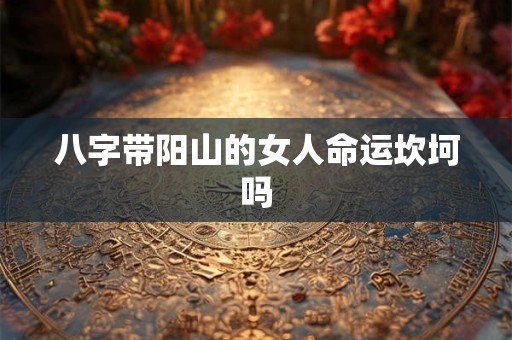八字带阳山的女人命运坎坷吗