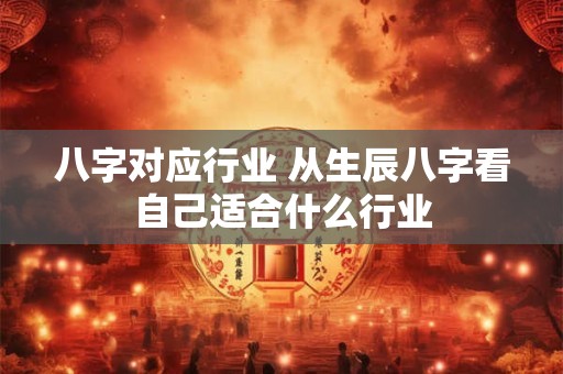 八字对应行业 从生辰八字看自己适合什么行业