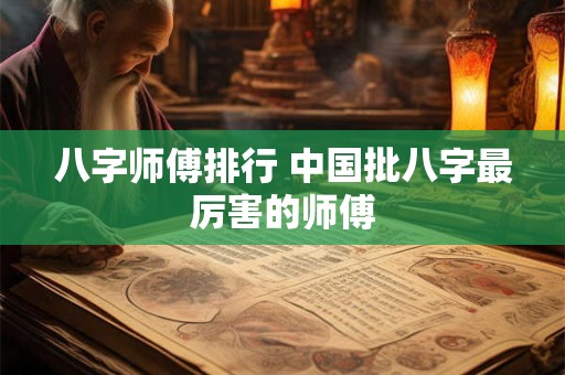 八字师傅排行 中国批八字最厉害的师傅