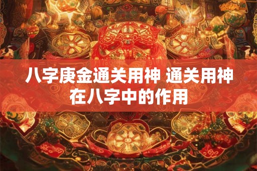 八字庚金通关用神 通关用神在八字中的作用