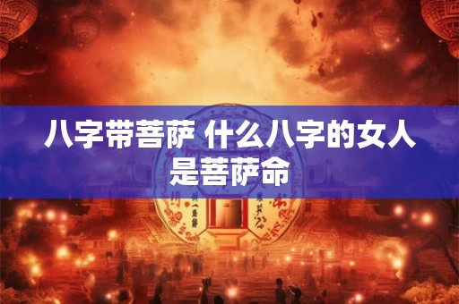 八字带菩萨 什么八字的女人是菩萨命