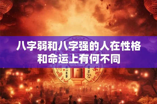 八字弱和八字强的人在性格和命运上有何不同 八字弱和八字强的人在性格和命运上有何不同