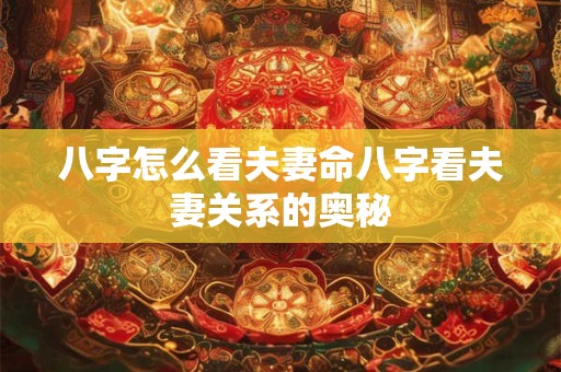 八字怎么看夫妻命八字看夫妻关系的奥秘 八字怎么看夫妻命八字看夫妻关系的奥秘