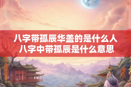 八字带孤辰华盖的是什么人 八字中带孤辰是什么意思