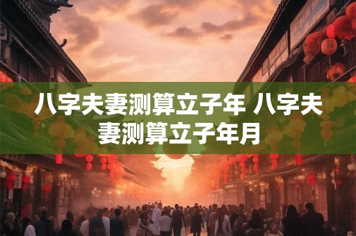 八字夫妻测算立子年 八字夫妻测算立子年月