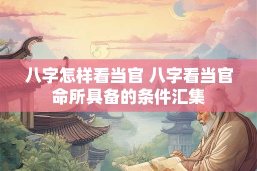 八字怎样看当官 八字看当官命所具备的条件汇集