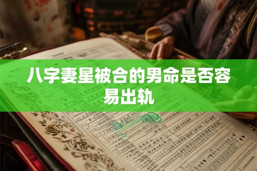 八字妻星被合的男命是否容易出轨 八字妻星被合的男命是否容易出轨