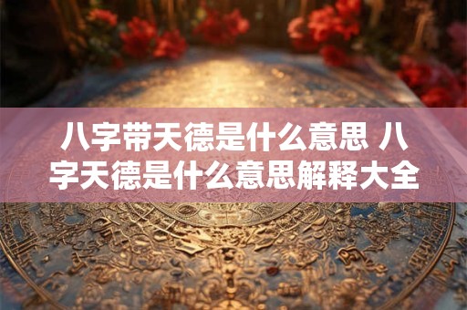 八字带天德是什么意思 八字天德是什么意思解释大全