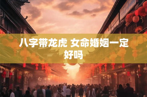 八字带龙虎 女命婚姻一定好吗
