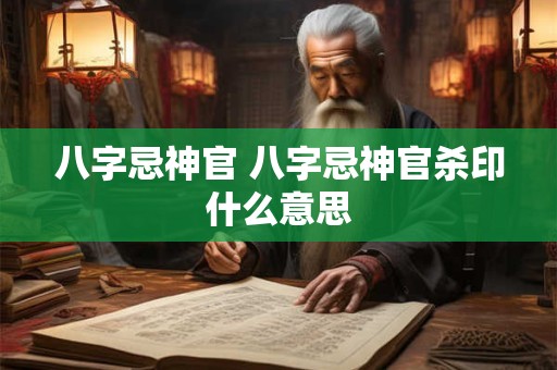 八字忌神官 八字忌神官杀印什么意思 八字忌神官 八字忌神官杀印什么意思
