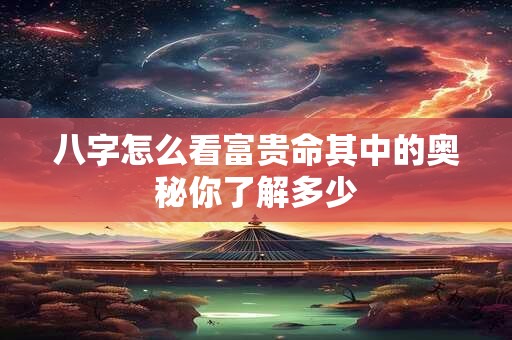 八字怎么看富贵命其中的奥秘你了解多少