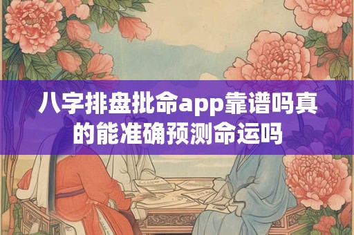 八字排盘批命app靠谱吗真的能准确预测命运吗