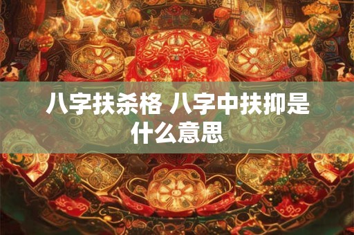 八字扶杀格 八字中扶抑是什么意思