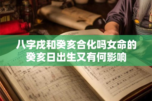 八字戌和癸亥合化吗女命的癸亥日出生又有何影响