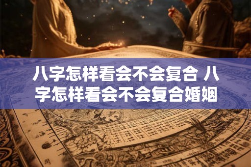 八字怎样看会不会复合 八字怎样看会不会复合婚姻