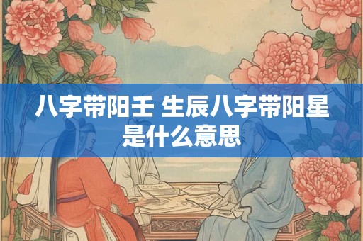 八字带阳壬 生辰八字带阳星是什么意思