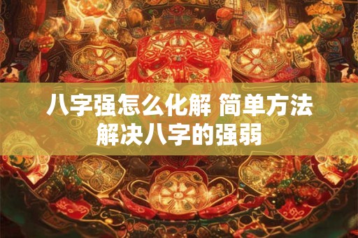 八字强怎么化解 简单方法解决八字的强弱