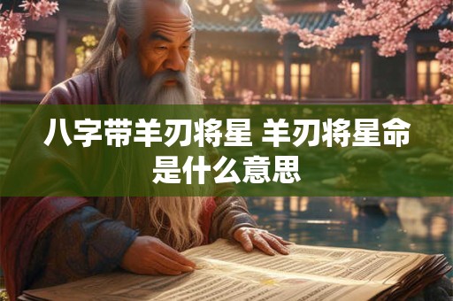 八字带羊刃将星 羊刃将星命是什么意思